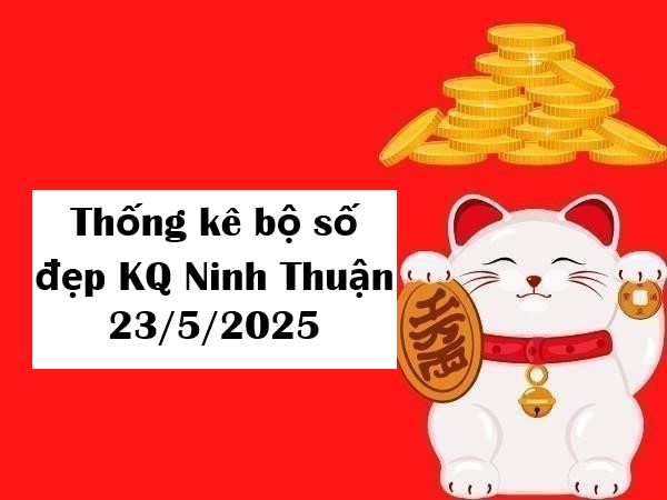 Thống kê bộ số đẹp KQ Ninh Thuận 23/5/2025
