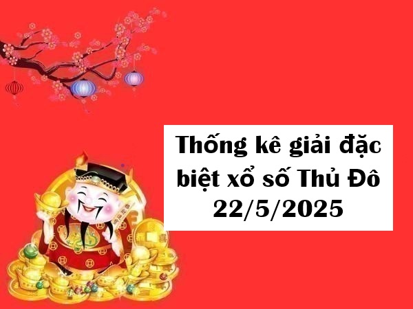 Thống kê giải đặc biệt xổ số Thủ Đô 22/5/2025